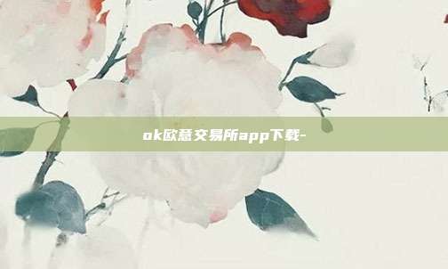 ok欧意交易所app下载-