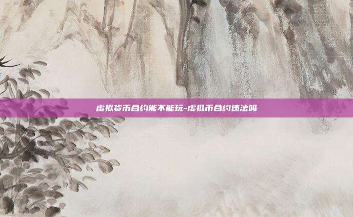 虚拟货币合约能不能玩-虚拟币合约违法吗