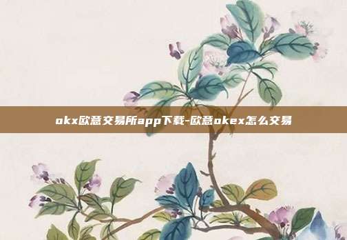 okx欧意交易所app下载-欧意okex怎么交易