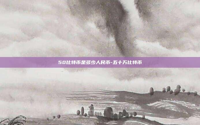 50比特币是多少人民币-五十万比特币