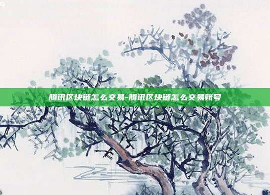 腾讯区块链怎么交易-腾讯区块链怎么交易账号