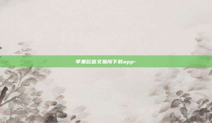 苹果欧意交易所下载app-