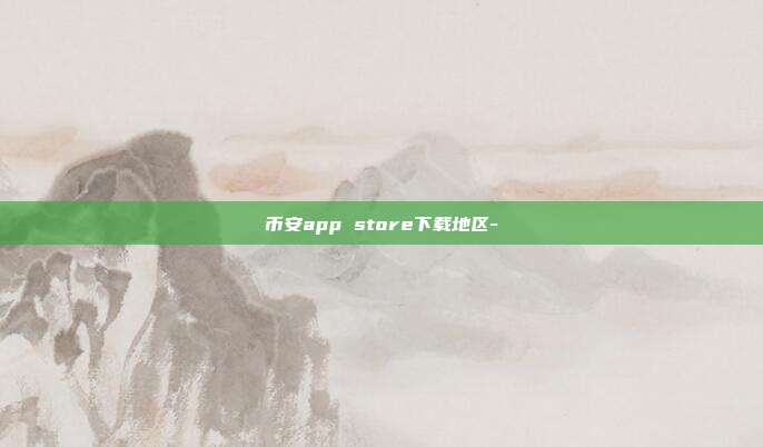 币安app store下载地区-