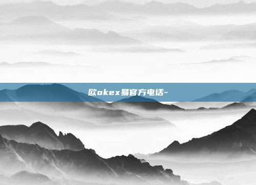 欧okex易官方电话-