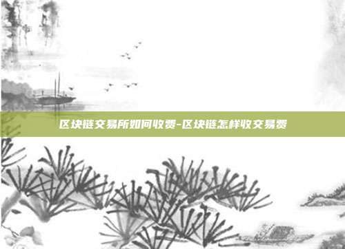 区块链交易所如何收费-区块链怎样收交易费