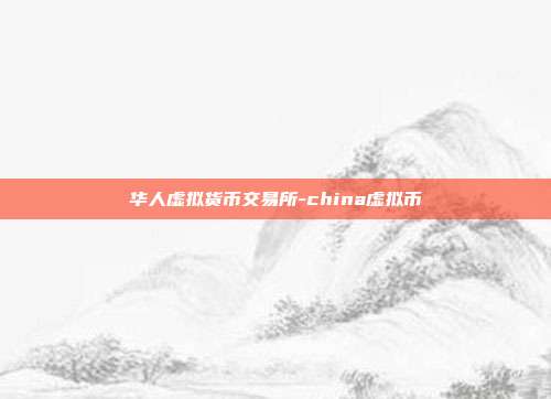 华人虚拟货币交易所-china虚拟币