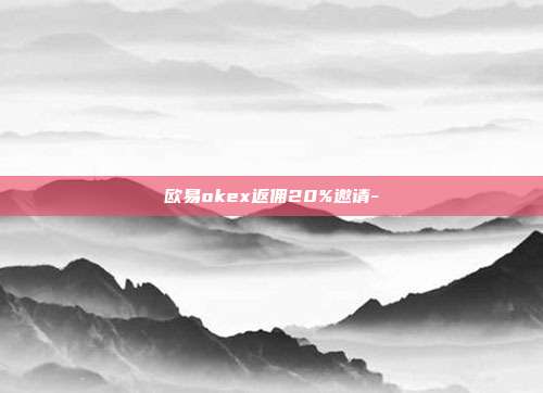 欧易okex返佣20%邀请-