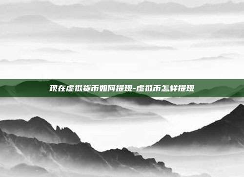 现在虚拟货币如何提现-虚拟币怎样提现