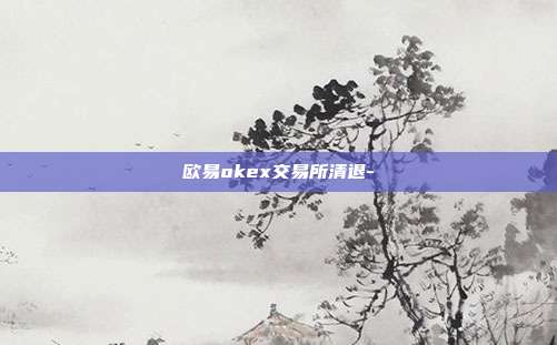 欧易okex交易所清退-