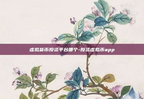 虚拟货币投资平台哪个-投资虚拟币app