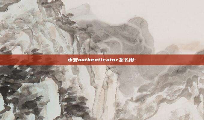 币安authenticator怎么用-