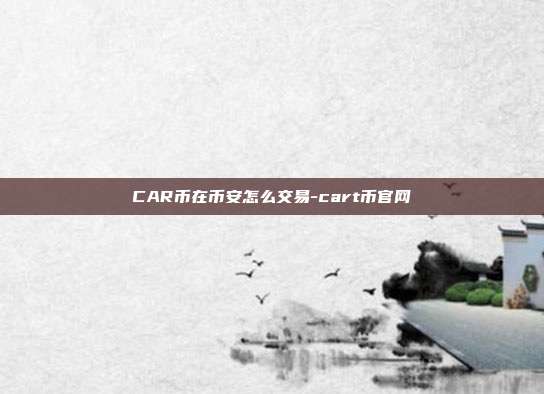 CAR币在币安怎么交易-cart币官网