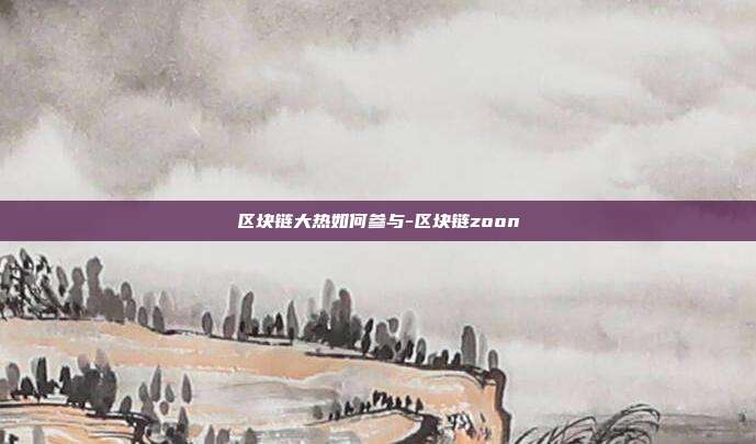 区块链大热如何参与-区块链zoon