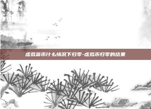 虚拟货币什么情况下归零-虚拟币归零的结果