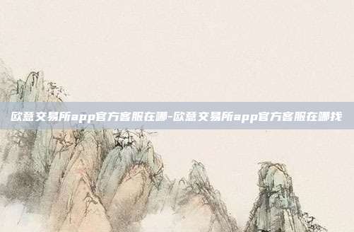 欧意交易所app官方客服在哪-欧意交易所app官方客服在哪找