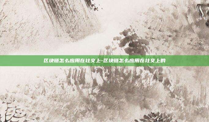 区块链怎么应用在社交上-区块链怎么应用在社交上的