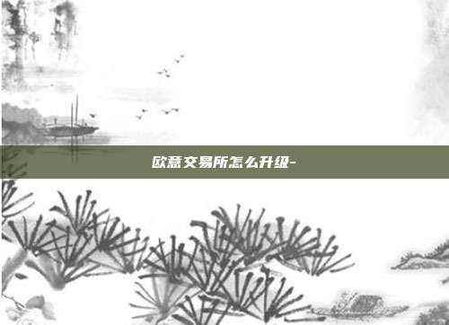 欧意交易所怎么升级-