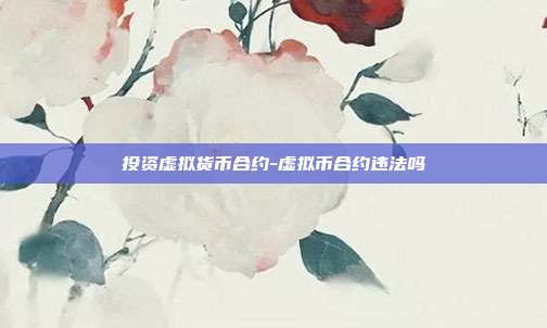 投资虚拟货币合约-虚拟币合约违法吗