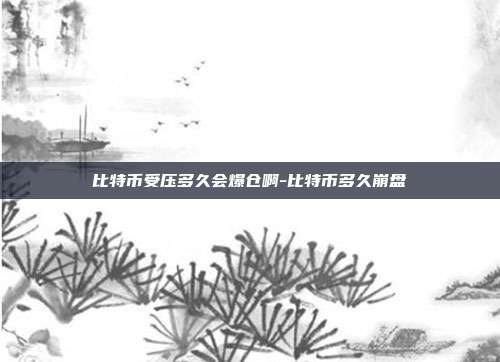 比特币受压多久会爆仓啊-比特币多久崩盘