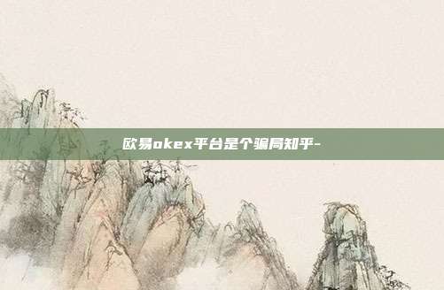 欧易okex平台是个骗局知乎-