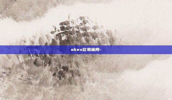 okex欧易骗局-