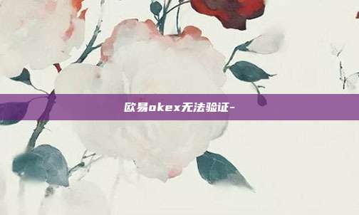 欧易okex无法验证-