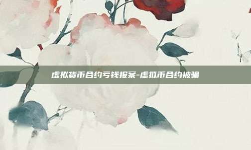 虚拟货币合约亏钱报案-虚拟币合约被骗