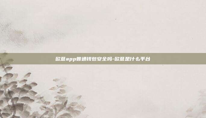 欧意app普通钱包安全吗-欧意是什么平台