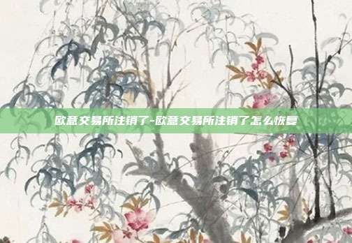 欧意交易所注销了-欧意交易所注销了怎么恢复