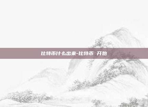 比特币什么出来-比特币 开始