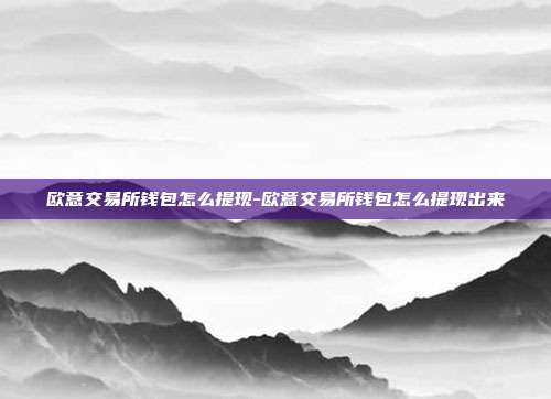 欧意交易所钱包怎么提现-欧意交易所钱包怎么提现出来