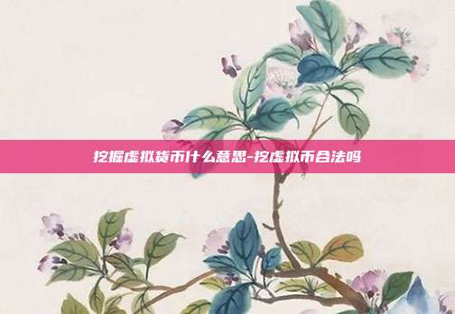 挖掘虚拟货币什么意思-挖虚拟币合法吗