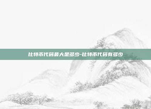 比特币代码最大是多少-比特币代码有多少