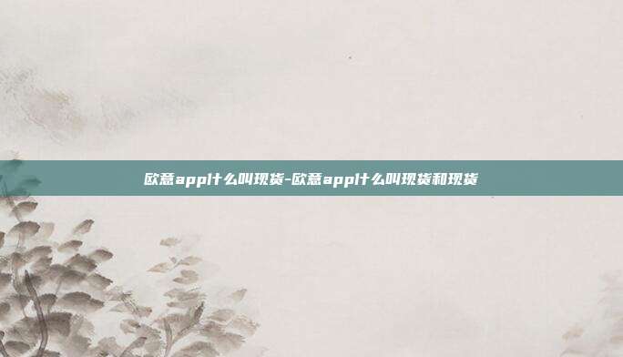 欧意app什么叫现货-欧意app什么叫现货和现货