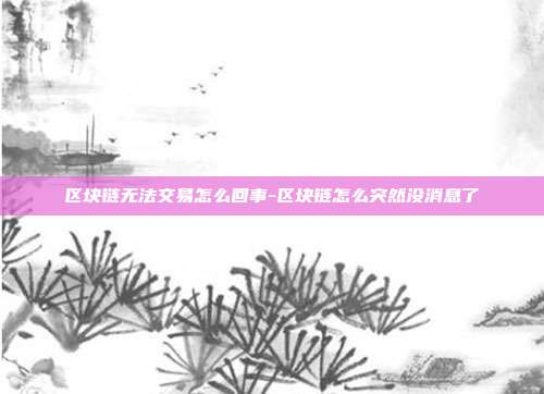 区块链无法交易怎么回事-区块链怎么突然没消息了