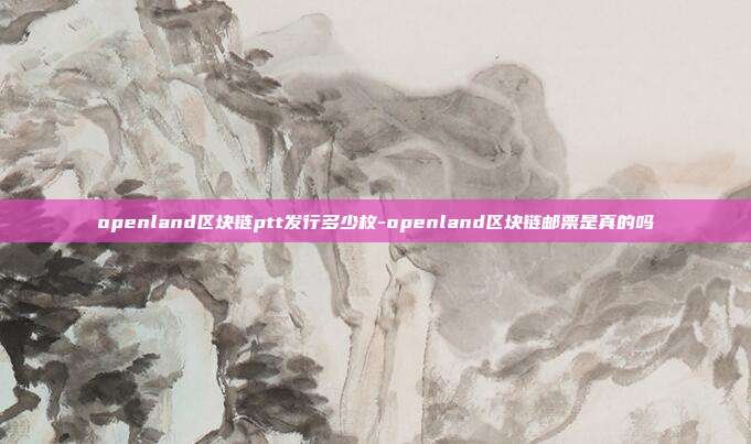 openland区块链ptt发行多少枚-openland区块链邮票是真的吗