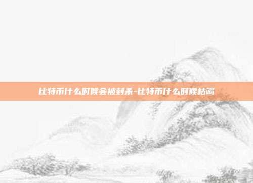 比特币什么时候会被封杀-比特币什么时候枯竭