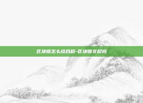 区块链怎么结合税-区块链交税吗