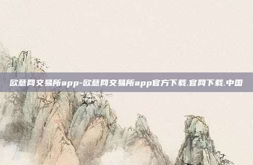 欧意网交易所app-欧意网交易所app官方下载.官网下载.中国