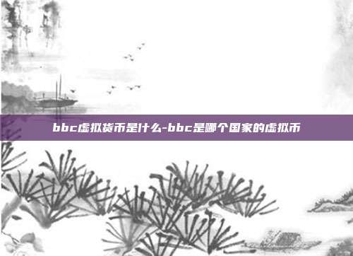 bbc虚拟货币是什么-bbc是哪个国家的虚拟币