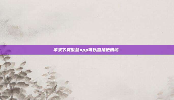 苹果下载欧意app可以直接使用吗-