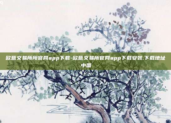 欧意交易所所官网app下载-欧意交易所官网app下载安装.下载地址.中国