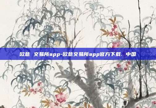 欧意 交易所app-欧意交易所app官方下载. 中国