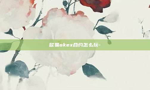 欧易okex合约怎么玩-