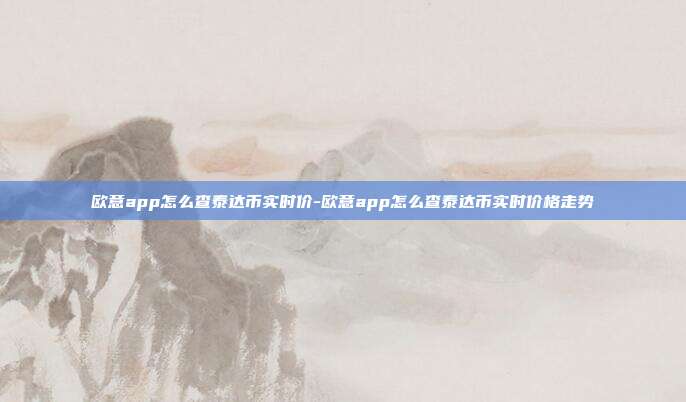 欧意app怎么查泰达币实时价-欧意app怎么查泰达币实时价格走势