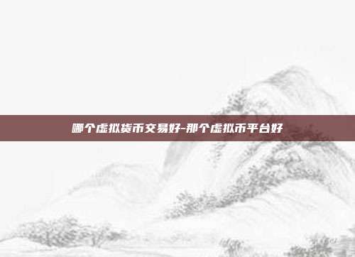 哪个虚拟货币交易好-那个虚拟币平台好