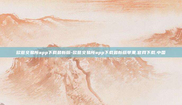 欧意交易所app下载最新版-欧意交易所app下载最新版苹果.官网下载.中国