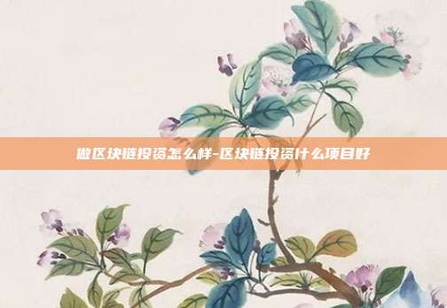 做区块链投资怎么样-区块链投资什么项目好