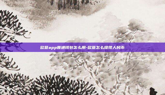 欧意app普通钱包怎么用-欧意怎么提现人民币