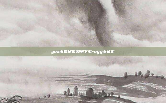 gea虚拟货币哪里下载-egg虚拟币